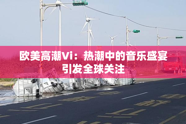 欧美高潮Vi：热潮中的音乐盛宴引发全球关注