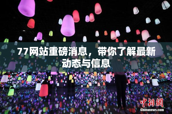 77网站重磅消息，带你了解最新动态与信息