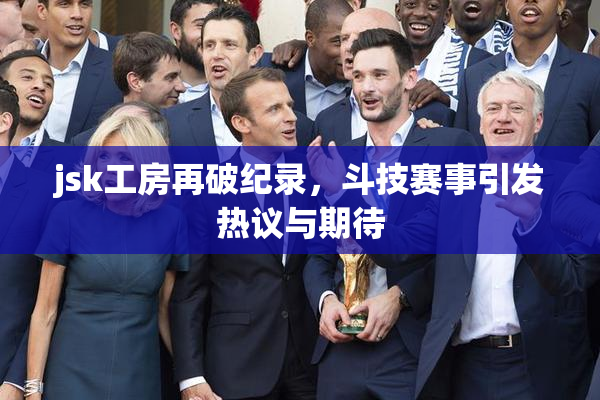 jsk工房再破纪录，斗技赛事引发热议与期待