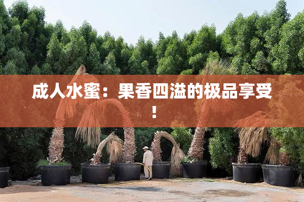 成人水蜜：果香四溢的极品享受！