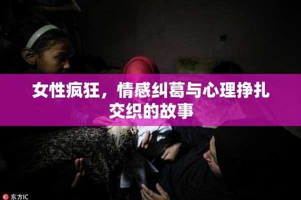 女性疯狂，情感纠葛与心理挣扎交织的故事