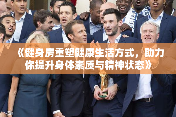 《健身房重塑健康生活方式，助力你提升身体素质与精神状态》