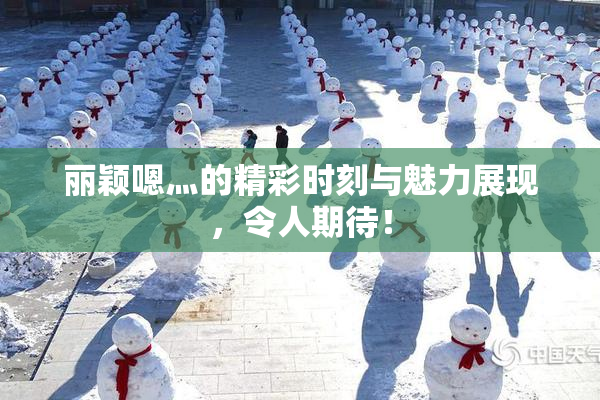 丽颖嗯灬的精彩时刻与魅力展现，令人期待！