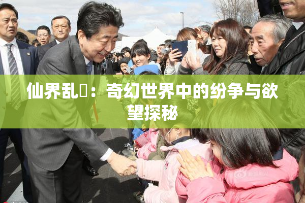 仙界乱婬：奇幻世界中的纷争与欲望探秘