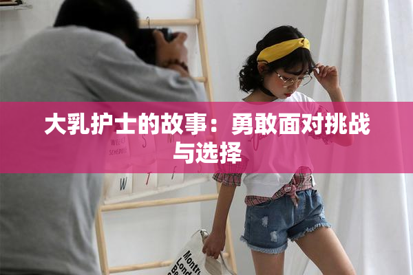 大乳护士的故事：勇敢面对挑战与选择