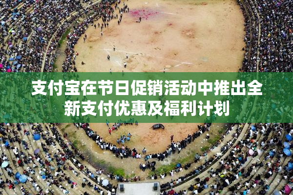 支付宝在节日促销活动中推出全新支付优惠及福利计划