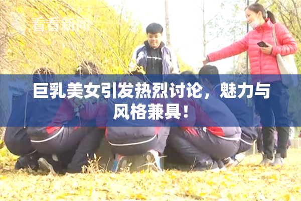 巨乳美女引发热烈讨论，魅力与风格兼具！