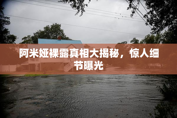 阿米娅裸露真相大揭秘，惊人细节曝光