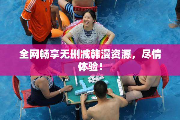 全网畅享无删减韩漫资源，尽情体验！
