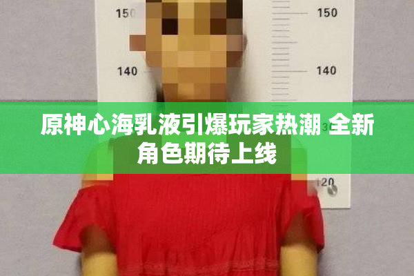 原神心海乳液引爆玩家热潮 全新角色期待上线