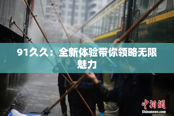 91久久：全新体验带你领略无限魅力