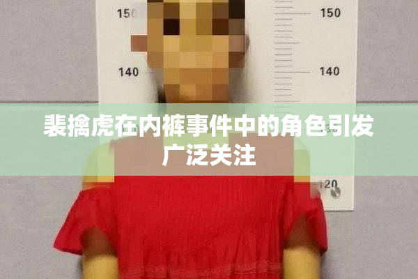 裴擒虎在内裤事件中的角色引发广泛关注