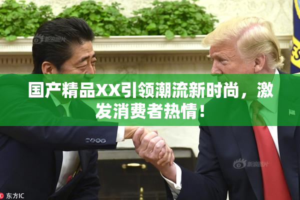 国产精品XX引领潮流新时尚，激发消费者热情！