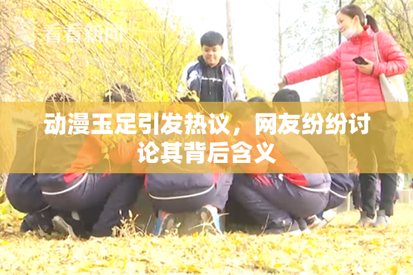 动漫玉足引发热议，网友纷纷讨论其背后含义