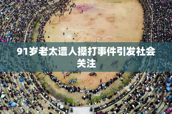 91岁老太遭人搡打事件引发社会关注