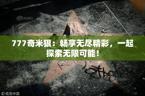 777奇米狠：畅享无尽精彩，一起探索无限可能！