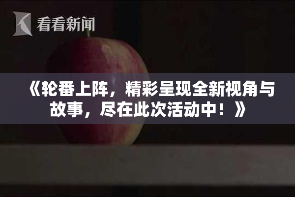 《轮番上阵，精彩呈现全新视角与故事，尽在此次活动中！》