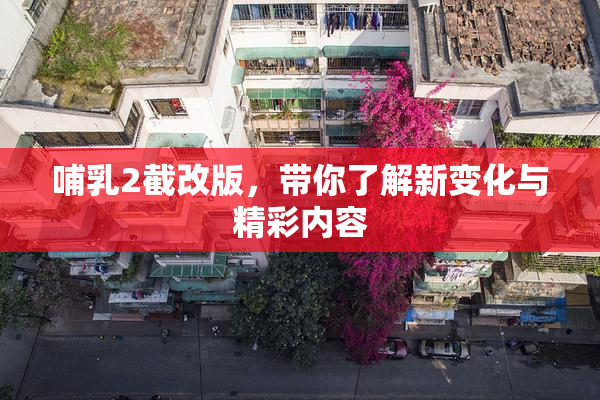 哺乳2截改版，带你了解新变化与精彩内容