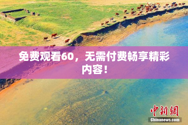 免费观看60，无需付费畅享精彩内容！