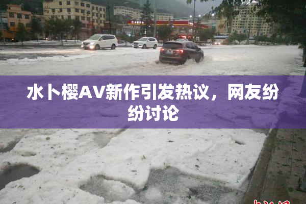 水卜樱AV新作引发热议，网友纷纷讨论