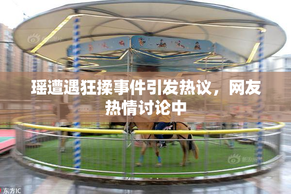 瑶遭遇狂揉事件引发热议，网友热情讨论中
