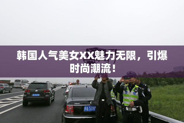 韩国人气美女XX魅力无限，引爆时尚潮流！