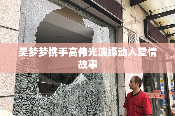 吴梦梦携手高伟光演绎动人爱情故事