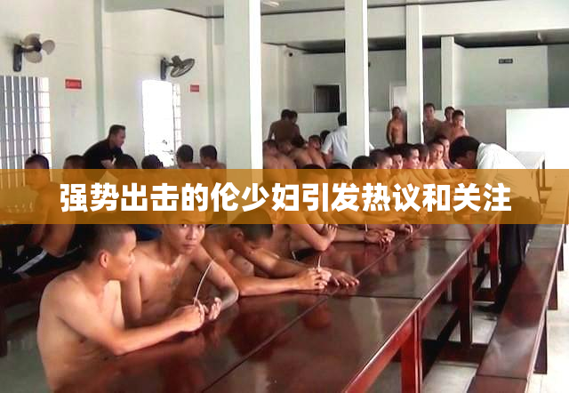 强势出击的伦少妇引发热议和关注