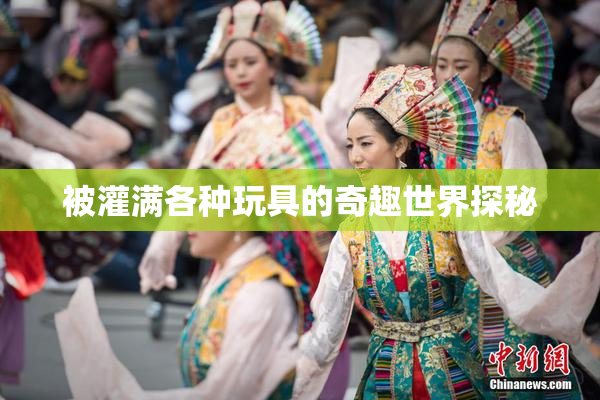 被灌满各种玩具的奇趣世界探秘