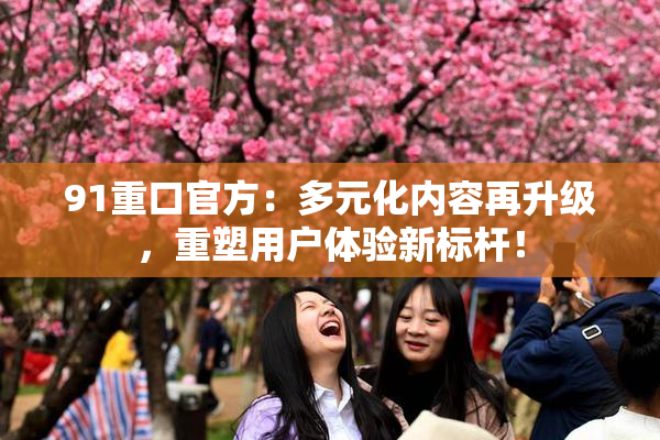 91重口官方：多元化内容再升级，重塑用户体验新标杆！