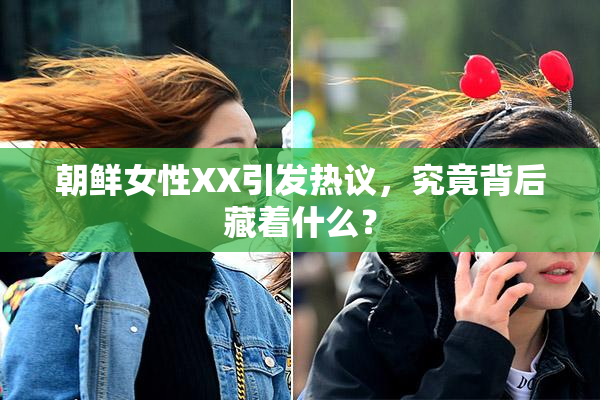 朝鲜女性XX引发热议，究竟背后藏着什么？