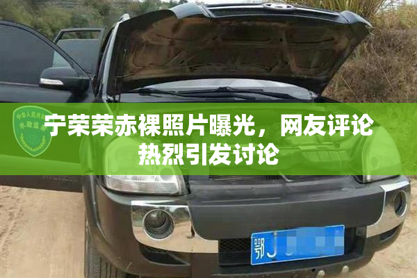 宁荣荣赤裸照片曝光，网友评论热烈引发讨论