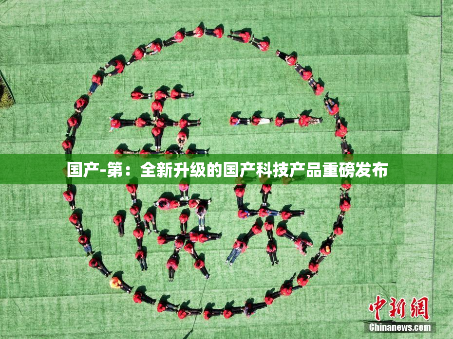 国产-第：全新升级的国产科技产品重磅发布
