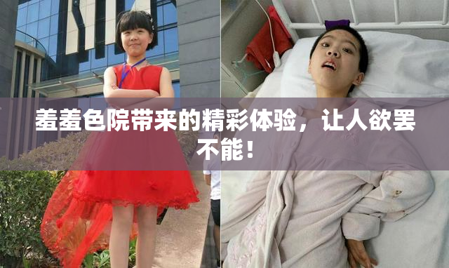 羞羞色院带来的精彩体验，让人欲罢不能！