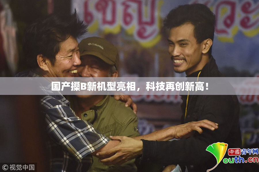 国产搡B新机型亮相，科技再创新高！
