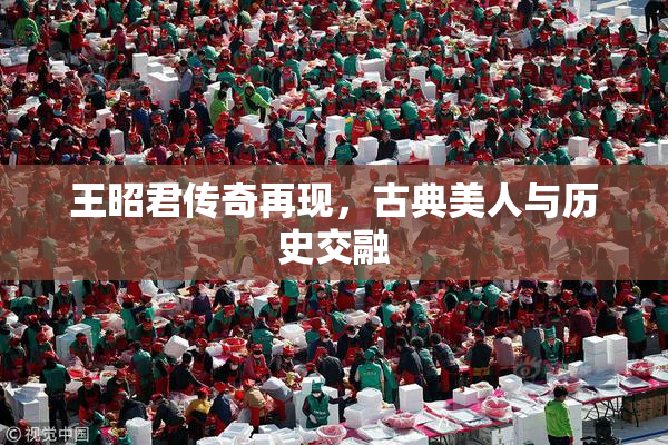 王昭君传奇再现，古典美人与历史交融