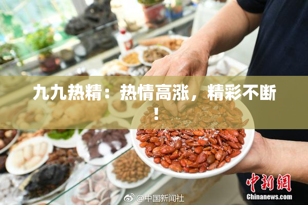 九九热精：热情高涨，精彩不断！