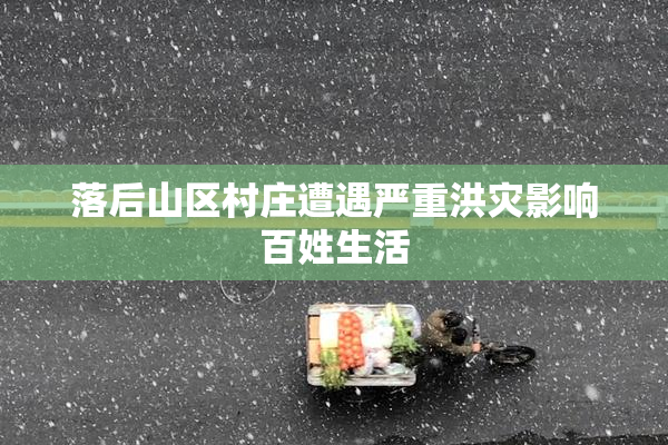 落后山区村庄遭遇严重洪灾影响百姓生活