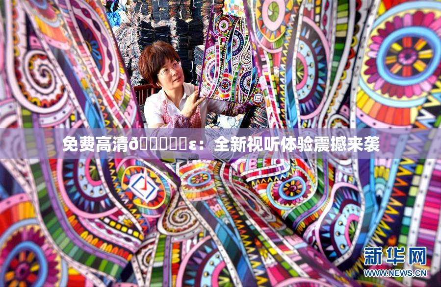 免费高清🔞❌‌ε：全新视听体验震撼来袭