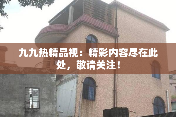 九九热精品视：精彩内容尽在此处，敬请关注！