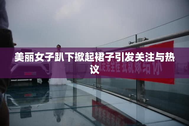美丽女子趴下掀起裙子引发关注与热议
