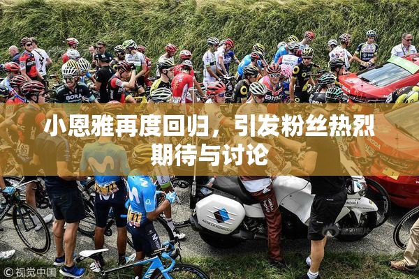 小恩雅再度回归，引发粉丝热烈期待与讨论