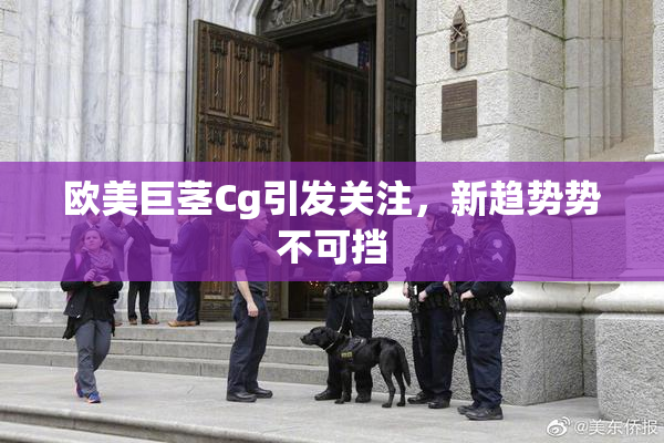 欧美巨茎Cg引发关注，新趋势势不可挡