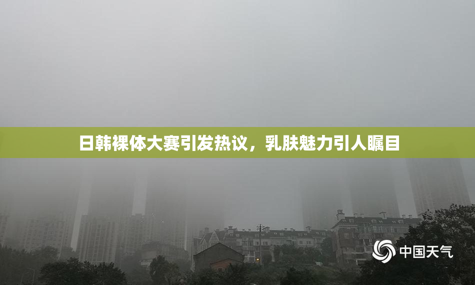 日韩裸体大赛引发热议，乳肤魅力引人瞩目