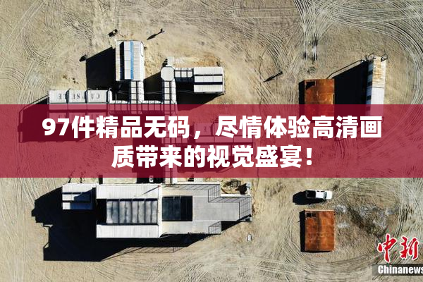 97件精品无码，尽情体验高清画质带来的视觉盛宴！