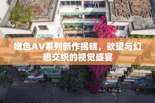嫩色AV系列新作揭晓，欲望与幻想交织的视觉盛宴