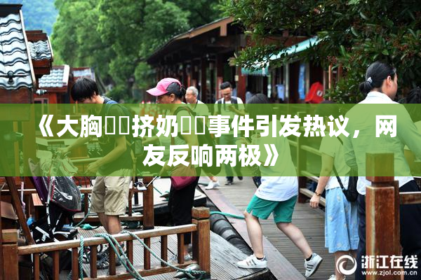 《大胸❌‌挤奶❌‌事件引发热议，网友反响两极》