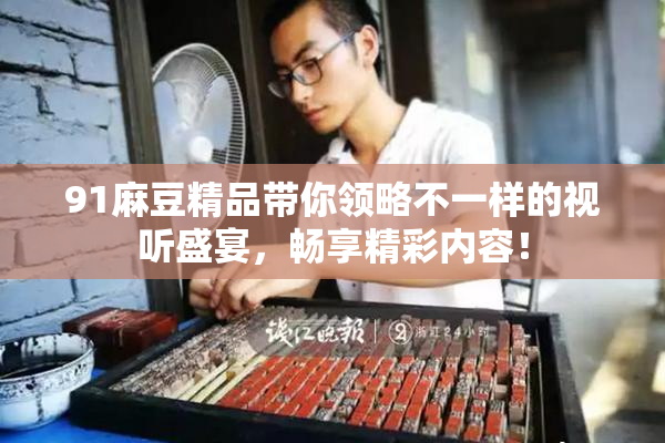 91麻豆精品带你领略不一样的视听盛宴，畅享精彩内容！