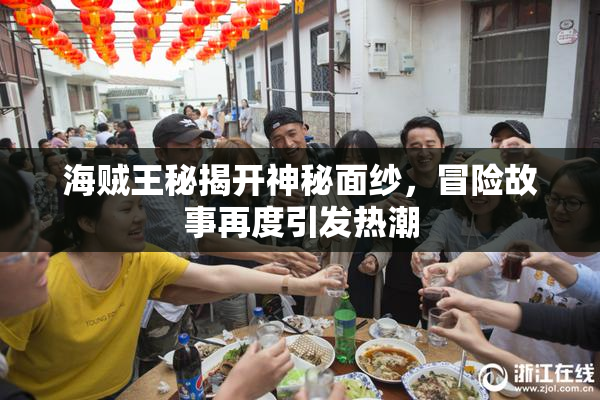 海贼王秘揭开神秘面纱，冒险故事再度引发热潮