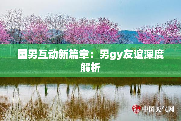 国男互动新篇章：男gy友谊深度解析